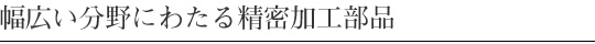 幅広い分野にわたる精密加工部品